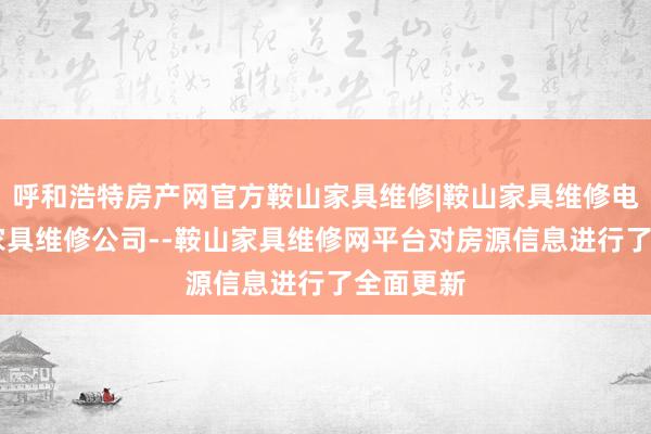 呼和浩特房产网官方鞍山家具维修|鞍山家具维修电话|鞍山家具维修公司--鞍山家具维修网平台对房源信息进行了全面更新